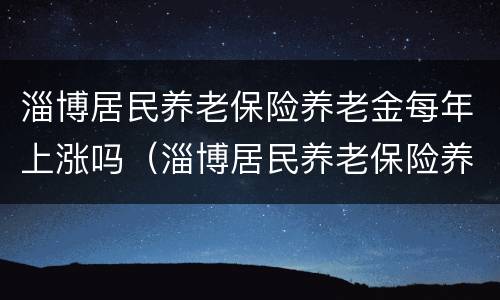 淄博居民养老保险养老金每年上涨吗（淄博居民养老保险养老金每年上涨吗多少）