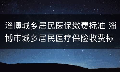 淄博城乡居民医保缴费标准 淄博市城乡居民医疗保险收费标准
