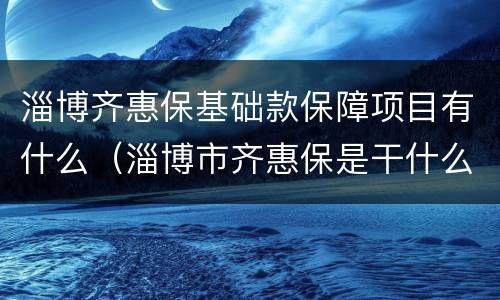 淄博齐惠保基础款保障项目有什么（淄博市齐惠保是干什么用）