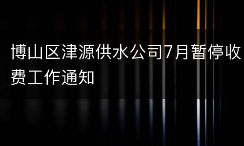 博山区津源供水公司7月暂停收费工作通知
