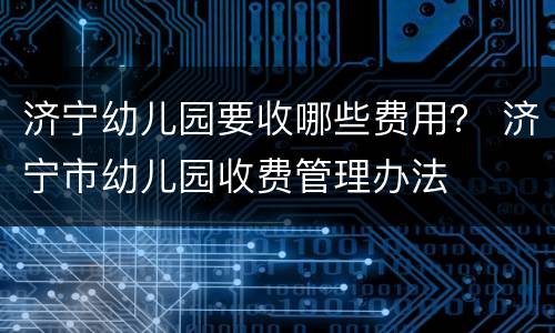 济宁幼儿园要收哪些费用？ 济宁市幼儿园收费管理办法