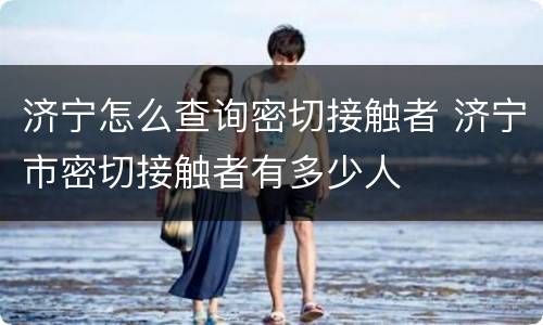 济宁怎么查询密切接触者 济宁市密切接触者有多少人