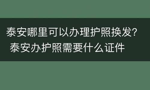 泰安哪里可以办理护照换发？ 泰安办护照需要什么证件