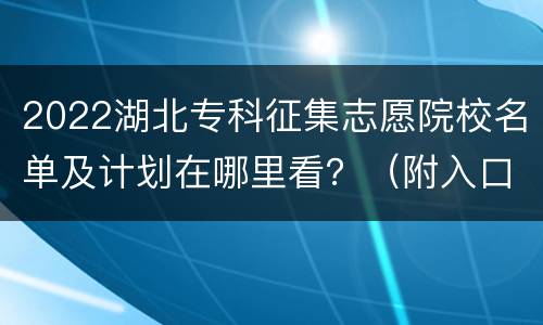 2022湖北专科征集志愿院校名单及计划在哪里看？（附入口）