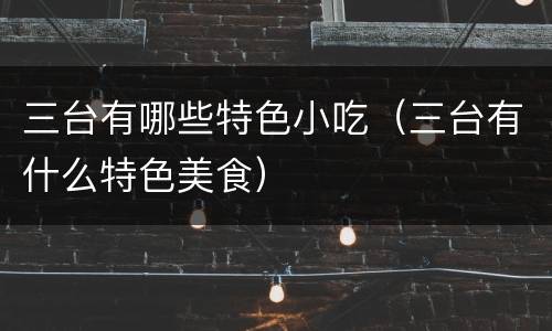 三台有哪些特色小吃（三台有什么特色美食）