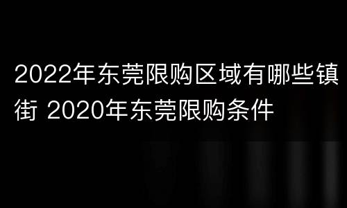 2022年东莞限购区域有哪些镇街 2020年东莞限购条件