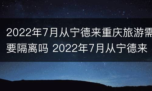 2022年7月从宁德来重庆旅游需要隔离吗 2022年7月从宁德来重庆旅游需要隔离吗