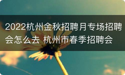 2022杭州金秋招聘月专场招聘会怎么去 杭州市春季招聘会