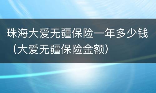 珠海大爱无疆保险一年多少钱（大爱无疆保险金额）