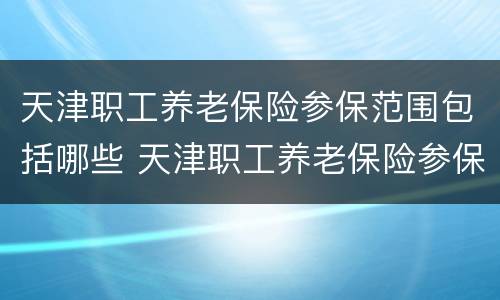 天津职工养老保险参保范围包括哪些 天津职工养老保险参保范围包括哪些险种
