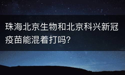 珠海北京生物和北京科兴新冠疫苗能混着打吗？