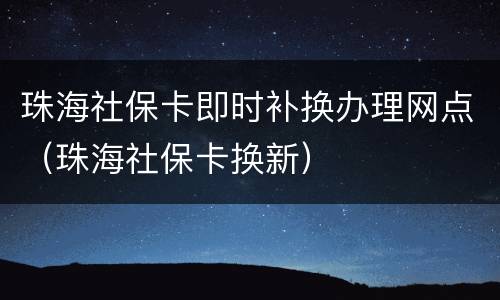 珠海社保卡即时补换办理网点（珠海社保卡换新）