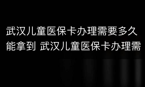 武汉儿童医保卡办理需要多久能拿到 武汉儿童医保卡办理需要多久能拿到钱