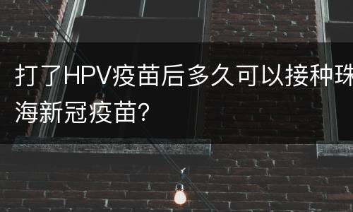 打了HPV疫苗后多久可以接种珠海新冠疫苗？