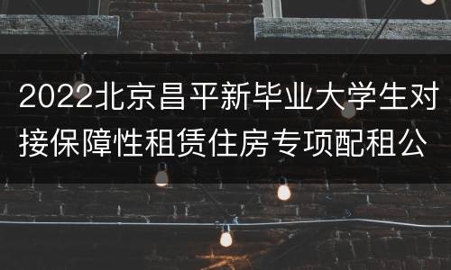 2022北京昌平新毕业大学生对接保障性租赁住房专项配租公告