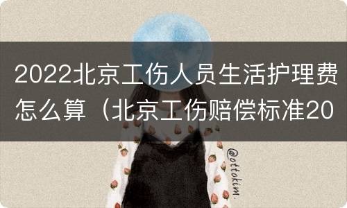 2022北京工伤人员生活护理费怎么算（北京工伤赔偿标准2020表格）
