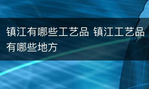 镇江有哪些工艺品 镇江工艺品有哪些地方