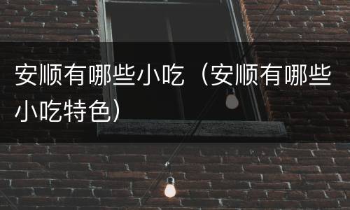 安顺有哪些小吃（安顺有哪些小吃特色）