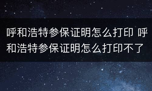 呼和浩特参保证明怎么打印 呼和浩特参保证明怎么打印不了