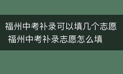 福州中考补录可以填几个志愿 福州中考补录志愿怎么填