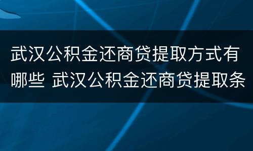 武汉公积金还商贷提取方式有哪些 武汉公积金还商贷提取条件