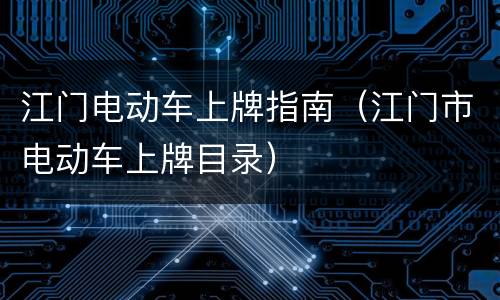 江门电动车上牌指南（江门市电动车上牌目录）