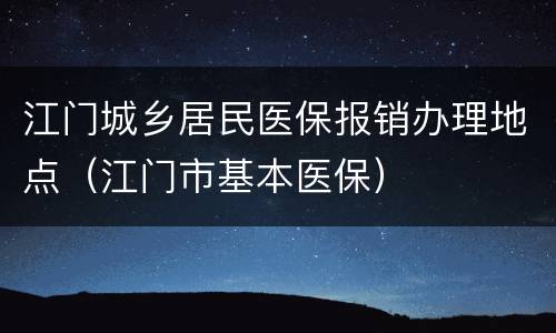 江门城乡居民医保报销办理地点（江门市基本医保）