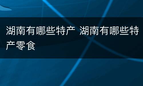 湖南有哪些特产 湖南有哪些特产零食