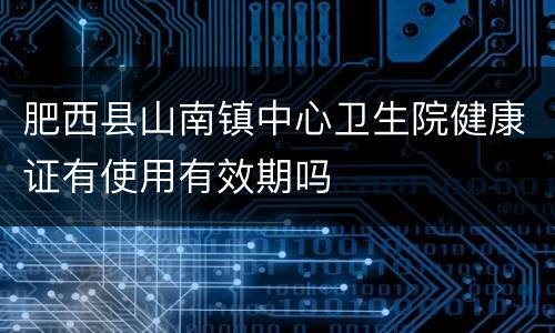 肥西县山南镇中心卫生院健康证有使用有效期吗