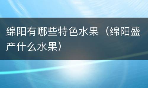 绵阳有哪些特色水果（绵阳盛产什么水果）