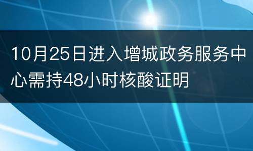 10月25日进入增城政务服务中心需持48小时核酸证明