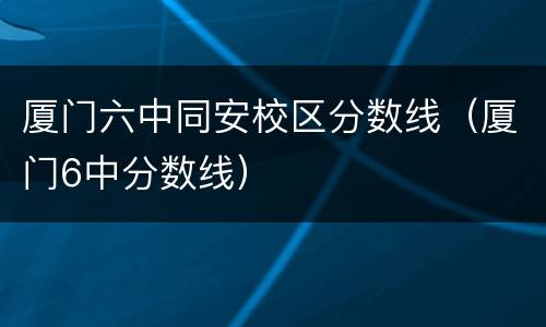 厦门六中同安校区分数线（厦门6中分数线）