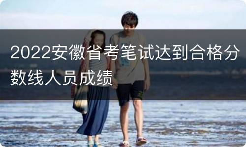 2022安徽省考笔试达到合格分数线人员成绩