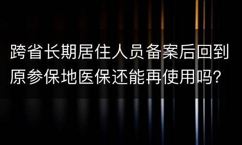 跨省长期居住人员备案后回到原参保地医保还能再使用吗？