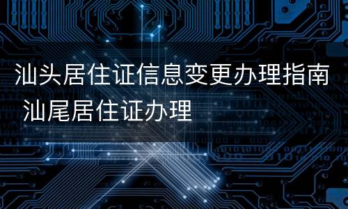 汕头居住证信息变更办理指南 汕尾居住证办理