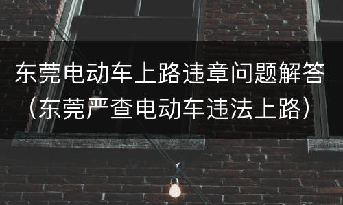 东莞电动车上路违章问题解答（东莞严查电动车违法上路）