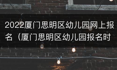 2022厦门思明区幼儿园网上报名（厦门思明区幼儿园报名时间2021）