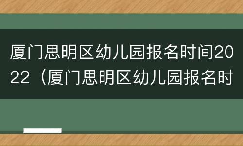 厦门思明区幼儿园报名时间2022（厦门思明区幼儿园报名时间2020）