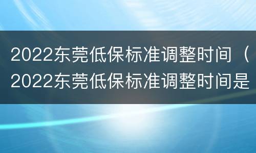 2022东莞低保标准调整时间（2022东莞低保标准调整时间是多少）