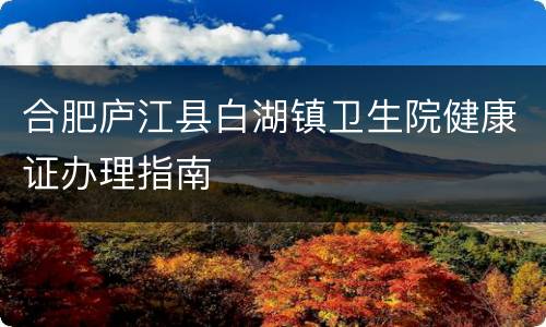 合肥庐江县白湖镇卫生院健康证办理指南