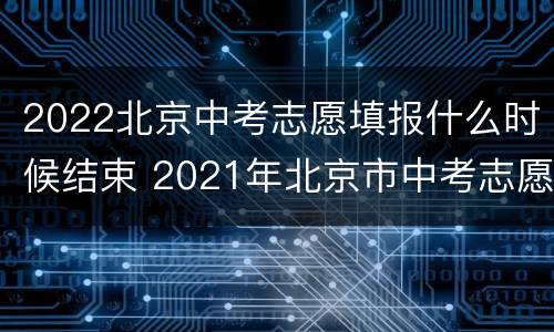 2022北京中考志愿填报什么时候结束 2021年北京市中考志愿填报时间