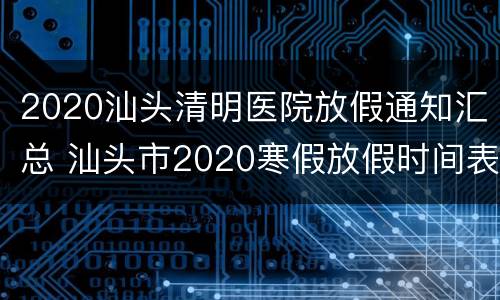 2020汕头清明医院放假通知汇总 汕头市2020寒假放假时间表