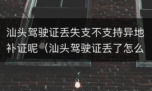 汕头驾驶证丢失支不支持异地补证呢（汕头驾驶证丢了怎么补办）