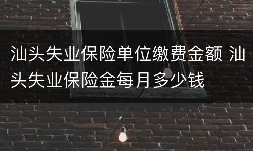 汕头失业保险单位缴费金额 汕头失业保险金每月多少钱