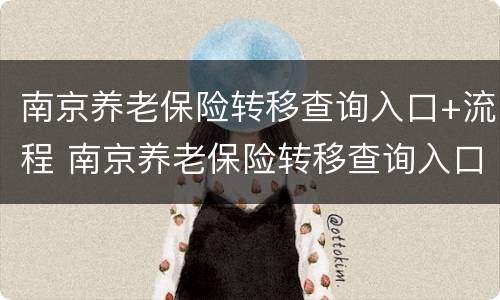南京养老保险转移查询入口+流程 南京养老保险转移查询入口 流程视频