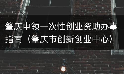 肇庆申领一次性创业资助办事指南（肇庆市创新创业中心）