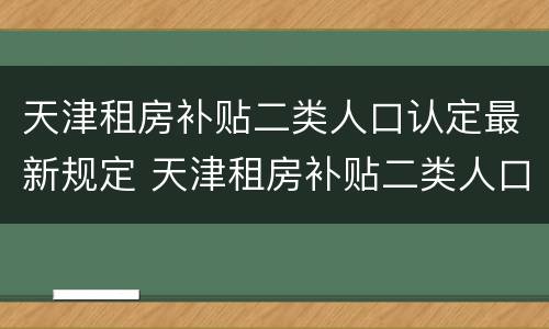 天津租房补贴二类人口认定最新规定 天津租房补贴二类人口认定最新规定文件