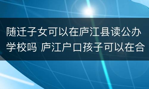 随迁子女可以在庐江县读公办学校吗 庐江户口孩子可以在合肥上学