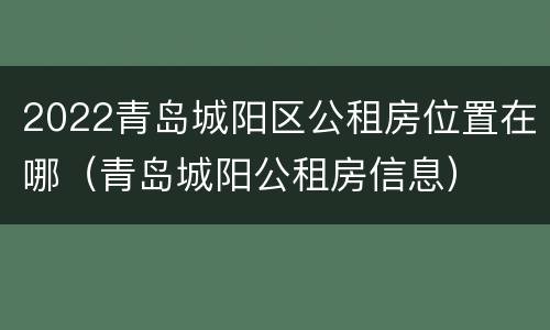 2022青岛城阳区公租房位置在哪（青岛城阳公租房信息）