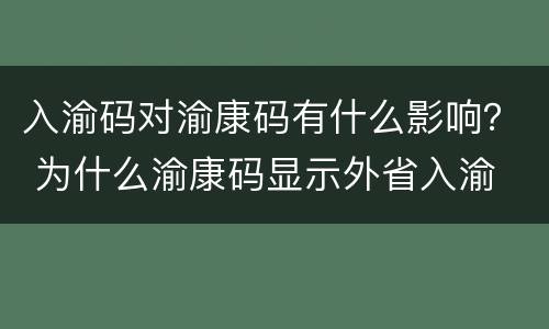 入渝码对渝康码有什么影响？ 为什么渝康码显示外省入渝